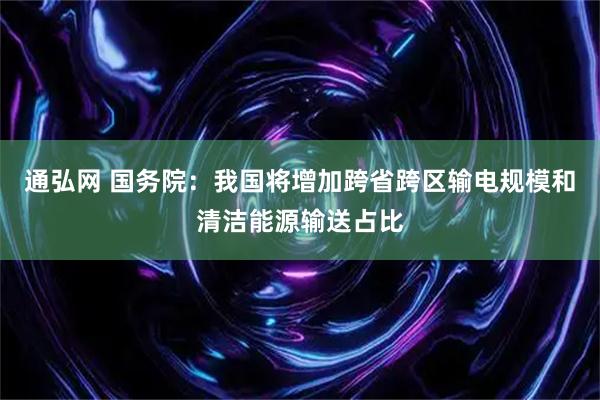通弘网 国务院：我国将增加跨省跨区输电规模和清洁能源输送占比